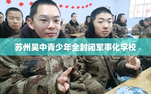 苏州吴中青少年全封闭军事化学校