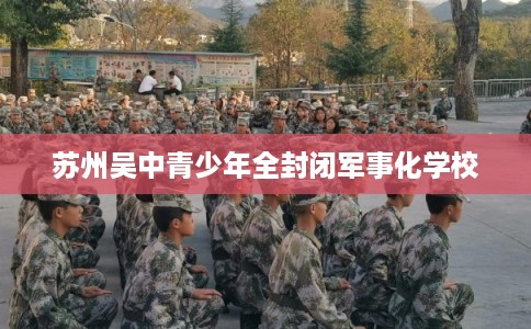 苏州吴中青少年全封闭军事化学校