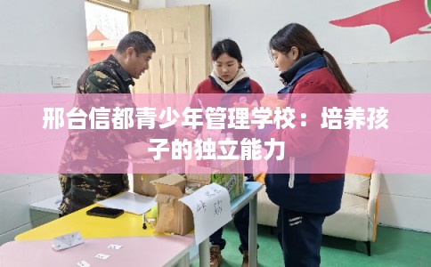 邢台信都青少年管理学校：培养孩子的独立能力
