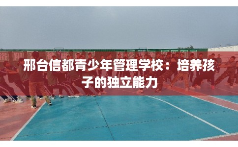 邢台信都青少年管理学校：培养孩子的独立能力