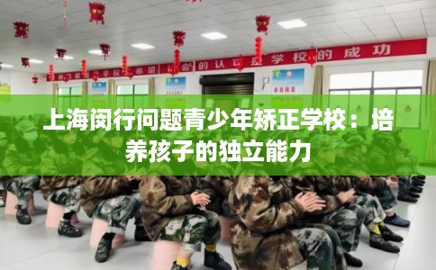 上海闵行问题青少年矫正学校:培养孩子的独立能力 上海闵行问题青少年矫正学校:培养孩子的独立能力