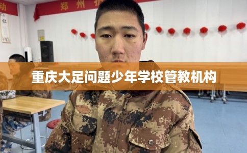 重庆大足问题少年学校管教机构