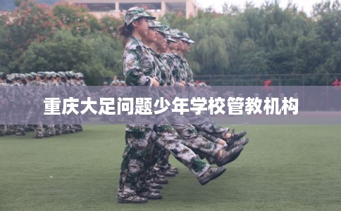 重庆大足问题少年学校管教机构