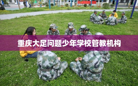 重庆大足问题少年学校管教机构