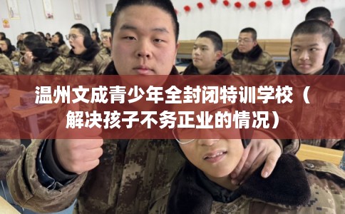 温州文成青少年全封闭特训学校(解决孩子不务正业的情况) 温州文成青少年全封闭特训学校(解决孩子不务正业的情况)