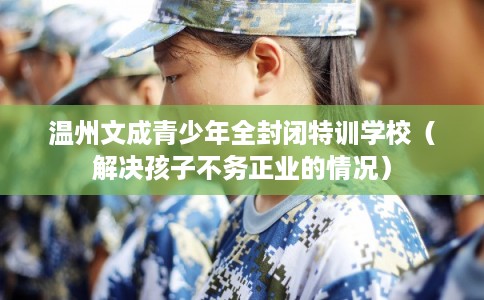 温州文成青少年全封闭特训学校(解决孩子不务正业的情况) 温州文成青少年全封闭特训学校(解决孩子不务正业的情况)