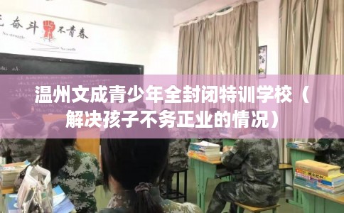 温州文成青少年全封闭特训学校(解决孩子不务正业的情况) 温州文成青少年全封闭特训学校(解决孩子不务正业的情况)