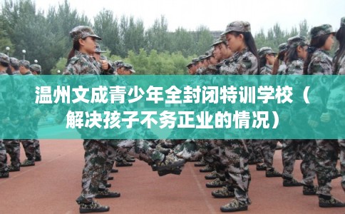 温州文成青少年全封闭特训学校(解决孩子不务正业的情况) 温州文成青少年全封闭特训学校(解决孩子不务正业的情况)
