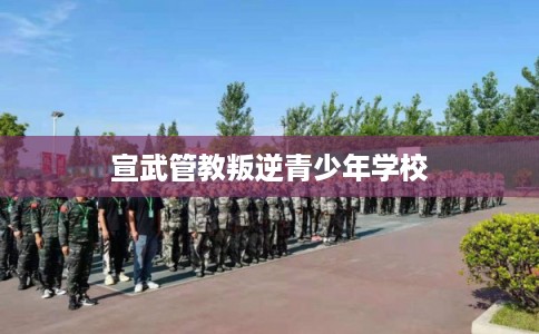 宣武管教叛逆青少年学校