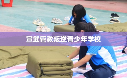 宣武管教叛逆青少年学校