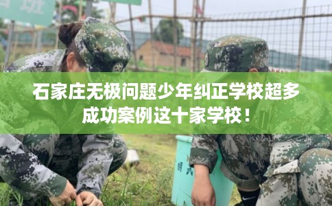 石家庄无极问题少年纠正学校超多成功案例这十家学校！