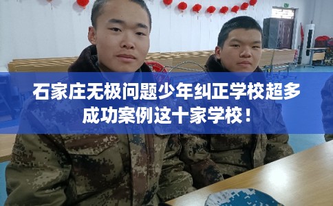 石家庄无极问题少年纠正学校超多成功案例这十家学校！
