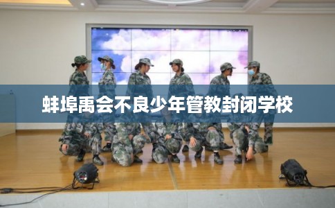 蚌埠禹会不良少年管教封闭学校