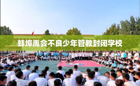蚌埠禹会不良少年管教封闭学校