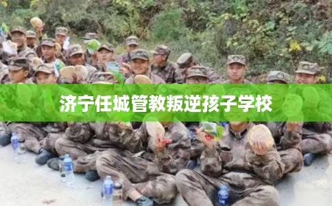 济宁任城管教叛逆孩子学校