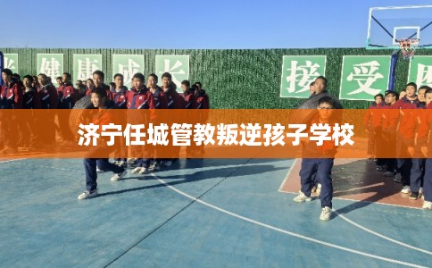 济宁任城管教叛逆孩子学校
