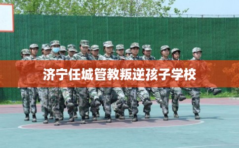 济宁任城管教叛逆孩子学校