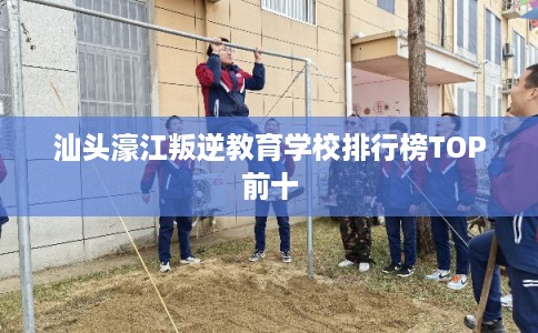 汕头濠江叛逆教育学校排行榜TOP前十