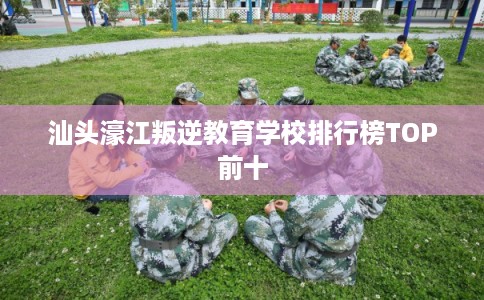 汕头濠江叛逆教育学校排行榜TOP前十
