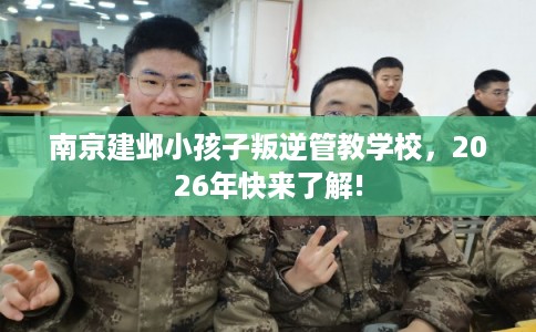 南京建邺小孩子叛逆管教学校，2026年快来了解!