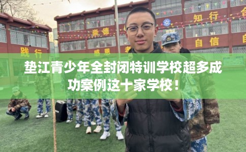 垫江青少年全封闭特训学校超多成功案例这十家学校! 垫江青少年全封闭特训学校超多成功案例这十家学校!