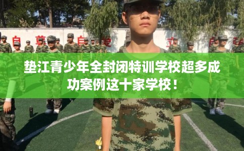 垫江青少年全封闭特训学校超多成功案例这十家学校! 垫江青少年全封闭特训学校超多成功案例这十家学校!
