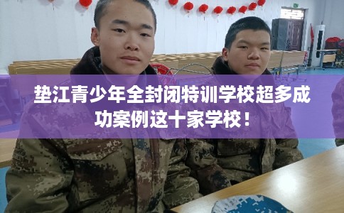 垫江青少年全封闭特训学校超多成功案例这十家学校! 垫江青少年全封闭特训学校超多成功案例这十家学校!