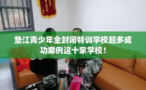 垫江青少年全封闭特训学校超多成功案例这十家学校! 垫江青少年全封闭特训学校超多成功案例这十家学校!