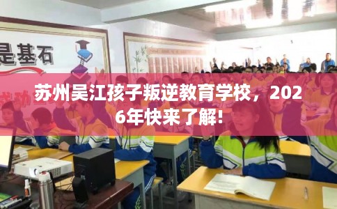 苏州吴江孩子叛逆教育学校，2026年快来了解!