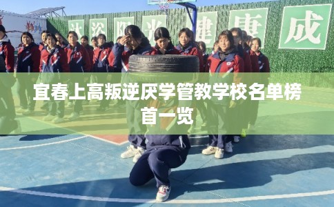 宜春上高叛逆厌学管教学校名单榜首一览