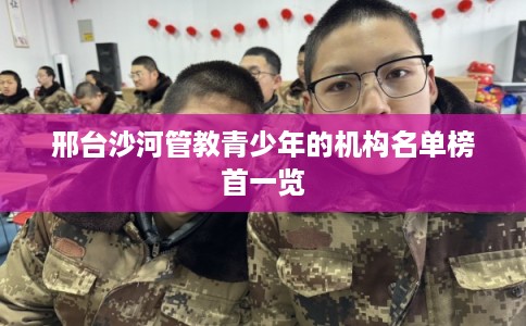 邢台沙河管教青少年的机构名单榜首一览