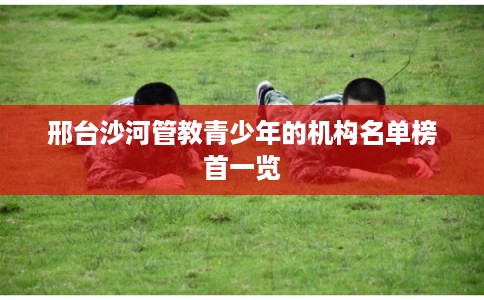 邢台沙河管教青少年的机构名单榜首一览