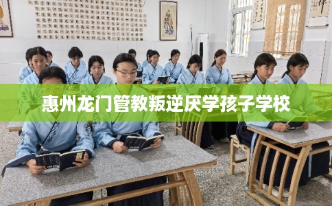 惠州龙门管教叛逆厌学孩子学校 惠州龙门管教叛逆厌学孩子学校