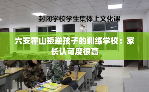 六安霍山叛逆孩子的训练学校：家长认可度很高