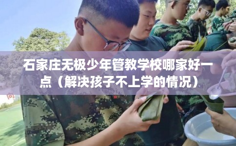 石家庄无极少年管教学校哪家好一点（解决孩子不上学的情况）