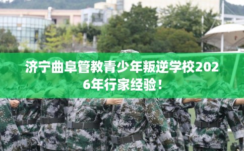 济宁曲阜管教青少年叛逆学校2026年行家经验! 济宁曲阜管教青少年叛逆学校2026年行家经验!