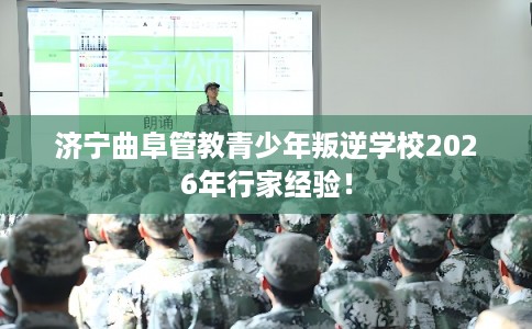 济宁曲阜管教青少年叛逆学校2026年行家经验! 济宁曲阜管教青少年叛逆学校2026年行家经验!