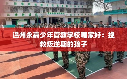 温州永嘉少年管教学校哪家好:挽救叛逆期的孩子 温州永嘉少年管教学校哪家好:挽救叛逆期的孩子