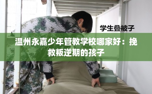 温州永嘉少年管教学校哪家好:挽救叛逆期的孩子 温州永嘉少年管教学校哪家好:挽救叛逆期的孩子