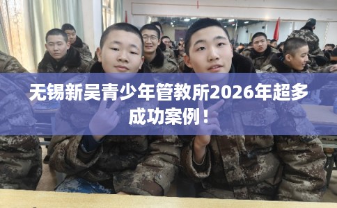无锡新吴青少年管教所2026年超多成功案例! 无锡新吴青少年管教所2026年超多成功案例!