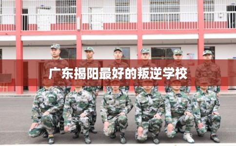 广东揭阳最好的叛逆学校