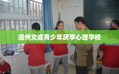 温州文成青少年厌学心理学校