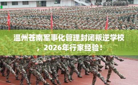 温州苍南军事化管理封闭叛逆学校，2026年行家经验！