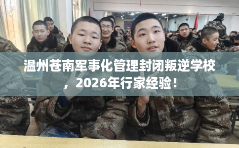 温州苍南军事化管理封闭叛逆学校，2026年行家经验！