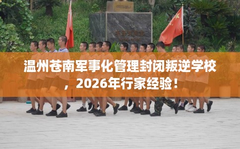 温州苍南军事化管理封闭叛逆学校，2026年行家经验！