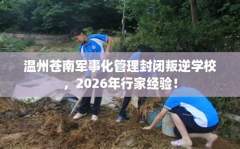 温州苍南军事化管理封闭叛逆学校，2026年行家经验！