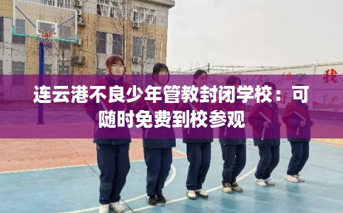 连云港不良少年管教封闭学校：可随时免费到校参观