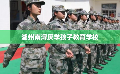 湖州南浔厌学孩子教育学校