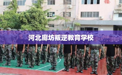 河北廊坊叛逆教育学校