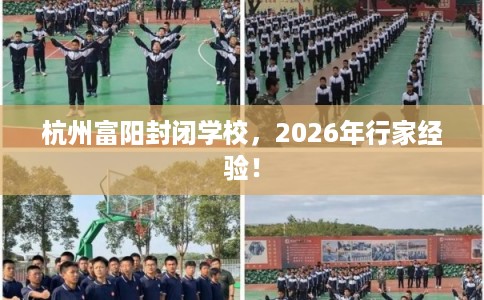 杭州富阳封闭学校,2026年行家经验! 杭州富阳封闭学校,2026年行家经验!
